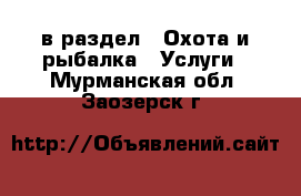  в раздел : Охота и рыбалка » Услуги . Мурманская обл.,Заозерск г.